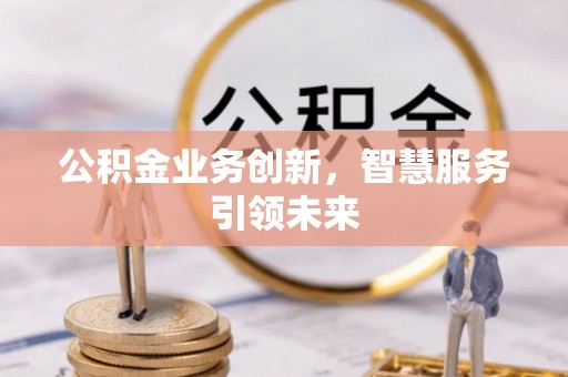芙蓉公积金业务创新，智慧服务引领未来