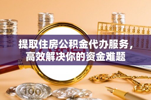 芙蓉提取住房公积金代办服务，高效解决你的资金难题