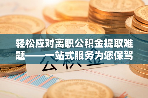 芙蓉轻松应对离职公积金提取难题——一站式服务为您保驾护航