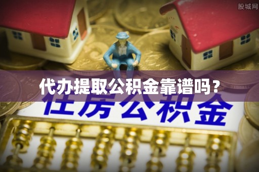 芙蓉代办提取公积金靠谱吗？