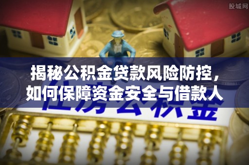 芙蓉揭秘公积金贷款风险防控，如何保障资金安全与借款人权益