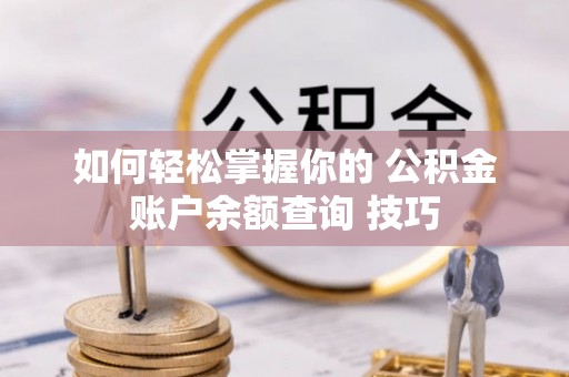 芙蓉如何轻松掌握你的 公积金账户余额查询 技巧