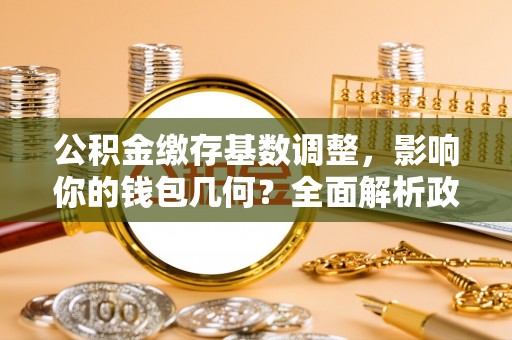 芙蓉公积金缴存基数调整，影响你的钱包几何？全面解析政策与实际收益