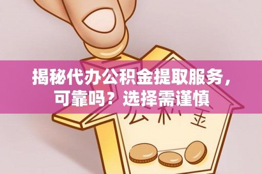 芙蓉揭秘代办公积金提取服务，可靠吗？选择需谨慎