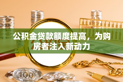 芙蓉公积金贷款额度提高，为购房者注入新动力