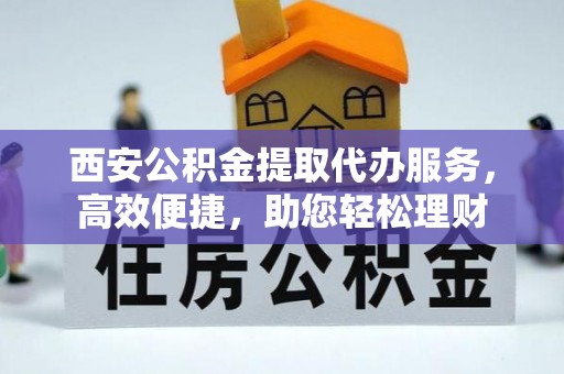 芙蓉西安公积金提取代办服务，高效便捷，助您轻松理财
