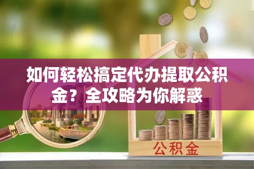 芙蓉如何轻松搞定代办提取公积金？全攻略为你解惑