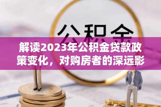 芙蓉解读2023年公积金贷款政策变化，对购房者的深远影响