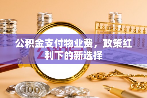 芙蓉公积金支付物业费，政策红利下的新选择