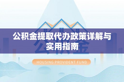 芙蓉公积金提取代办政策详解与实用指南