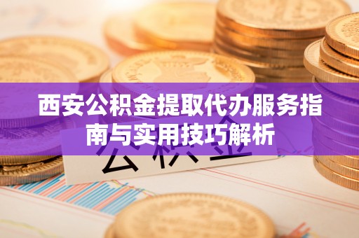 芙蓉西安公积金提取代办服务指南与实用技巧解析