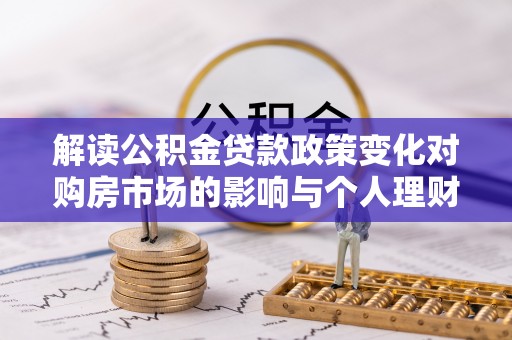芙蓉解读公积金贷款政策变化对购房市场的影响与个人理财规划的启示