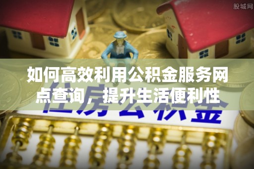 芙蓉如何高效利用公积金服务网点查询，提升生活便利性