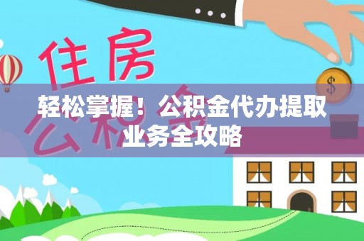 芙蓉轻松掌握！公积金代办提取业务全攻略