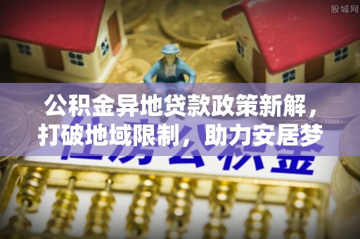 芙蓉公积金异地贷款政策新解，打破地域限制，助力安居梦想
