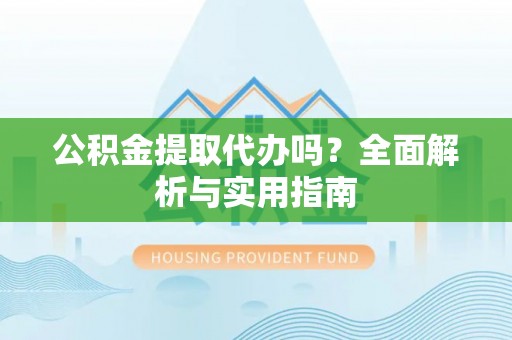 芙蓉公积金提取代办吗？全面解析与实用指南