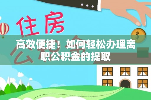 芙蓉高效便捷！如何轻松办理离职公积金的提取