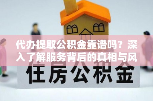 芙蓉代办提取公积金靠谱吗？深入了解服务背后的真相与风险
