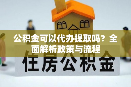 芙蓉公积金可以代办提取吗？全面解析政策与流程