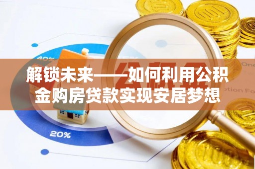 芙蓉解锁未来——如何利用公积金购房贷款实现安居梦想