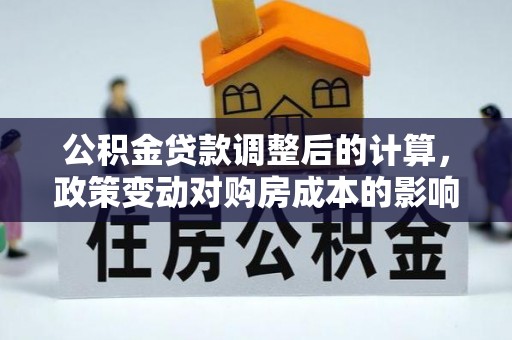 芙蓉公积金贷款调整后的计算，政策变动对购房成本的影响分析
