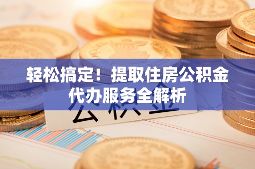 芙蓉轻松搞定！提取住房公积金代办服务全解析