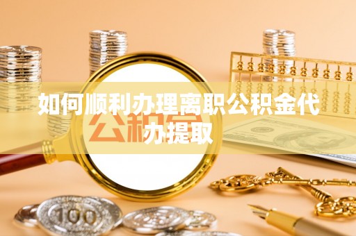 芙蓉如何顺利办理离职公积金代办提取