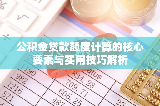 芙蓉公积金贷款额度计算的核心要素与实用技巧解析