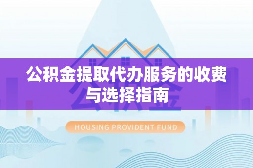 芙蓉公积金提取代办服务的收费与选择指南