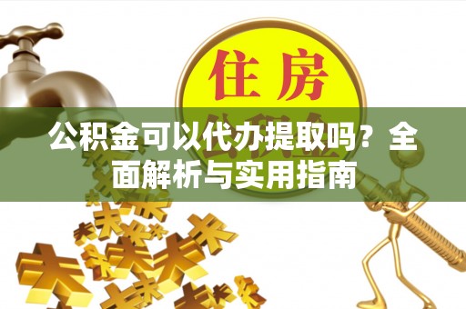 芙蓉公积金可以代办提取吗？全面解析与实用指南