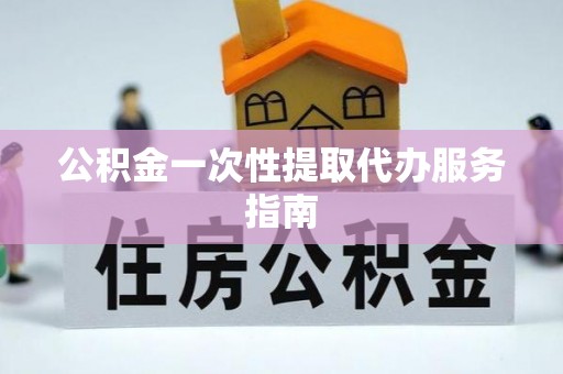 芙蓉公积金一次性提取代办服务指南