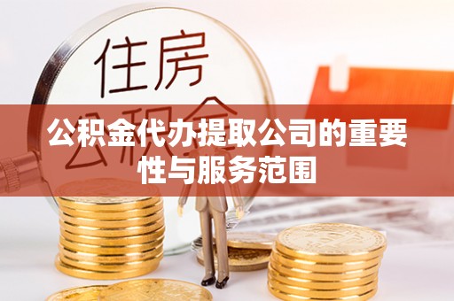 芙蓉公积金代办提取公司的重要性与服务范围