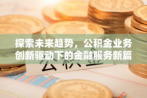 芙蓉探索未来趋势，公积金业务创新驱动下的金融服务新篇章