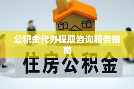 芙蓉公积金代办提取咨询服务指南