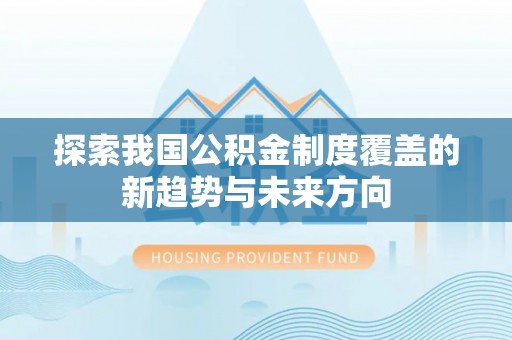芙蓉探索我国公积金制度覆盖的新趋势与未来方向