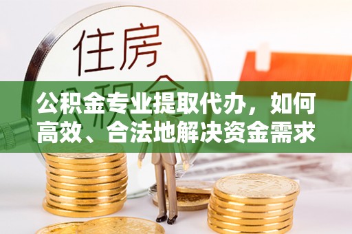 芙蓉公积金专业提取代办，如何高效、合法地解决资金需求？