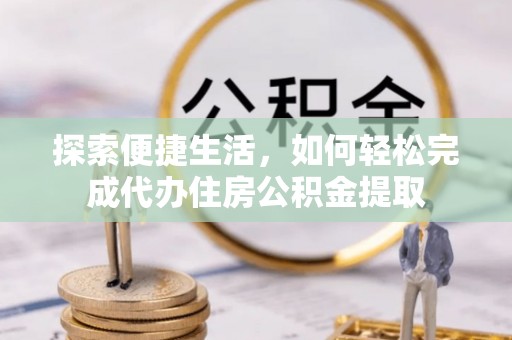 芙蓉探索便捷生活，如何轻松完成代办住房公积金提取