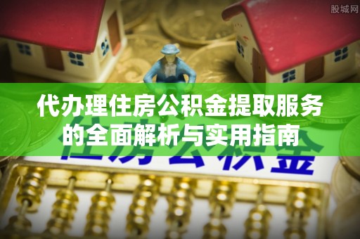 芙蓉代办理住房公积金提取服务的全面解析与实用指南