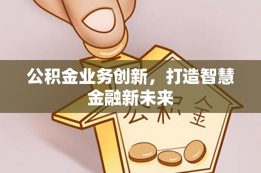 芙蓉公积金业务创新，打造智慧金融新未来