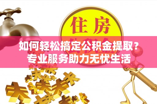 芙蓉如何轻松搞定公积金提取？专业服务助力无忧生活