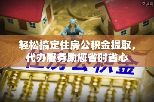 芙蓉轻松搞定住房公积金提取，代办服务助您省时省心