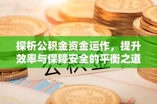 芙蓉探析公积金资金运作，提升效率与保障安全的平衡之道