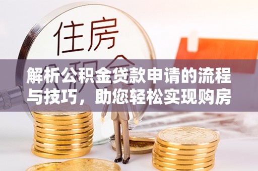 芙蓉解析公积金贷款申请的流程与技巧，助您轻松实现购房梦