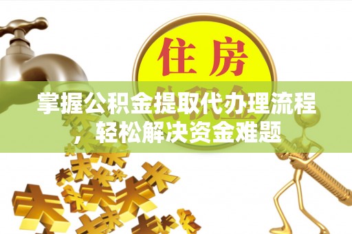 芙蓉掌握公积金提取代办理流程，轻松解决资金难题