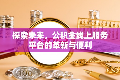 芙蓉探索未来，公积金线上服务平台的革新与便利