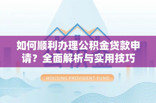 芙蓉如何顺利办理公积金贷款申请？全面解析与实用技巧