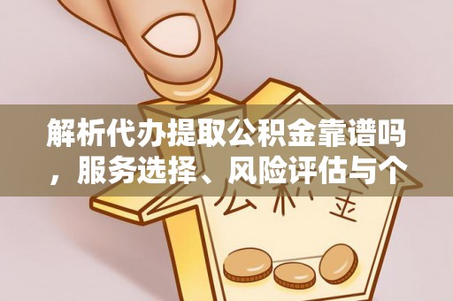 芙蓉解析代办提取公积金靠谱吗，服务选择、风险评估与个人权益保障