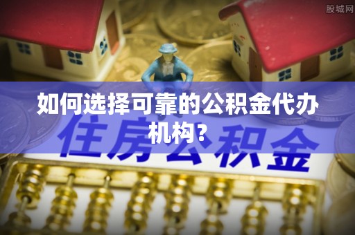 芙蓉如何选择可靠的公积金代办机构？