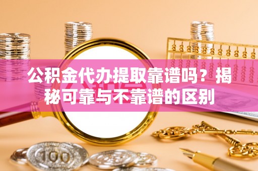 芙蓉公积金代办提取靠谱吗？揭秘可靠与不靠谱的区别