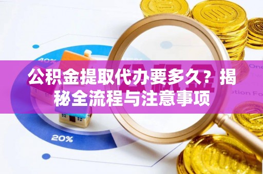 芙蓉公积金提取代办要多久？揭秘全流程与注意事项